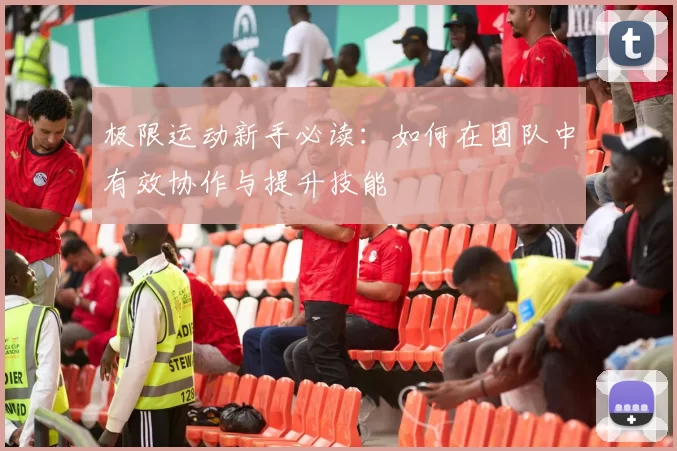 极限运动新手必读：如何在团队中有效协作与提升技能