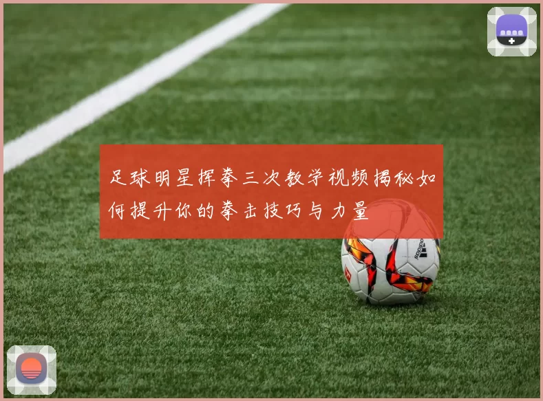 足球明星挥拳三次教学视频揭秘如何提升你的拳击技巧与力量