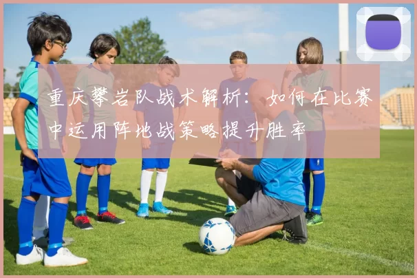 重庆攀岩队战术解析：如何在比赛中运用阵地战策略提升胜率