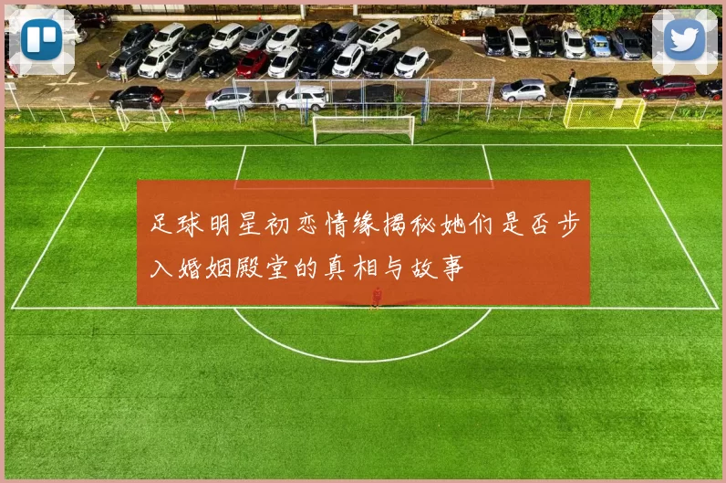 足球明星初恋情缘揭秘她们是否步入婚姻殿堂的真相与故事