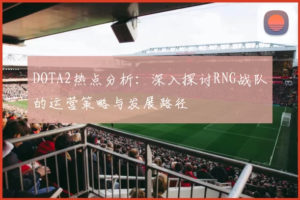 DOTA2热点分析：深入探讨RNG战队的运营策略与发展路径