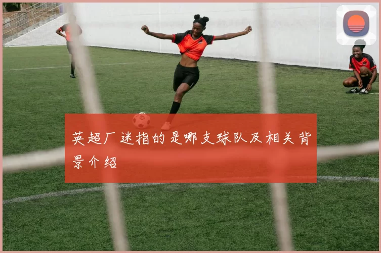 英超厂迷指的是哪支球队及相关背景介绍