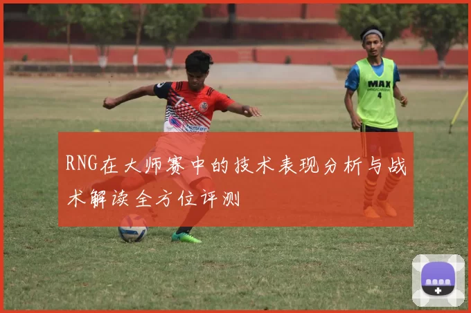 RNG在大师赛中的技术表现分析与战术解读全方位评测