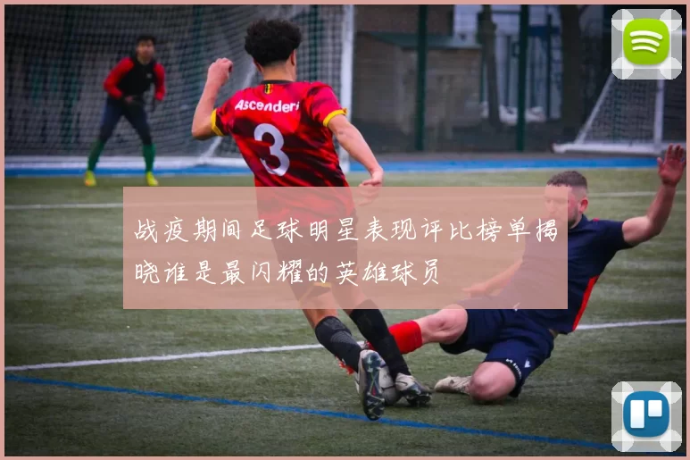 战疫期间足球明星表现评比榜单揭晓谁是最闪耀的英雄球员