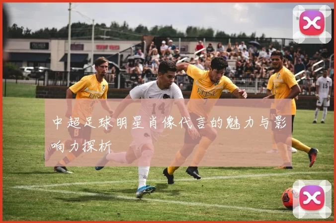 中超足球明星肖像代言的魅力与影响力探析