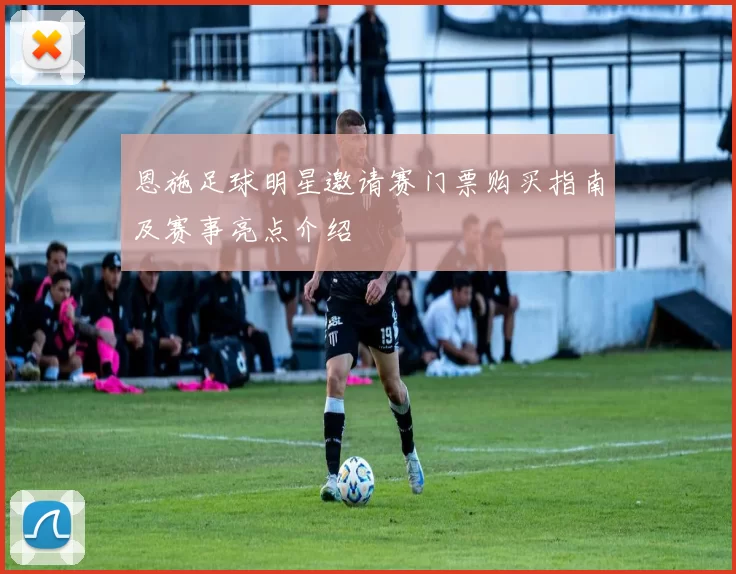 恩施足球明星邀请赛门票购买指南及赛事亮点介绍