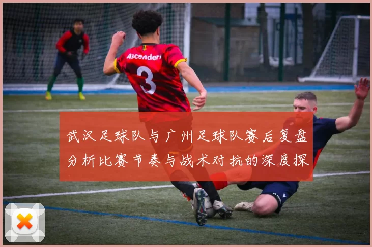 武汉足球队与广州足球队赛后复盘分析比赛节奏与战术对抗的深度探讨