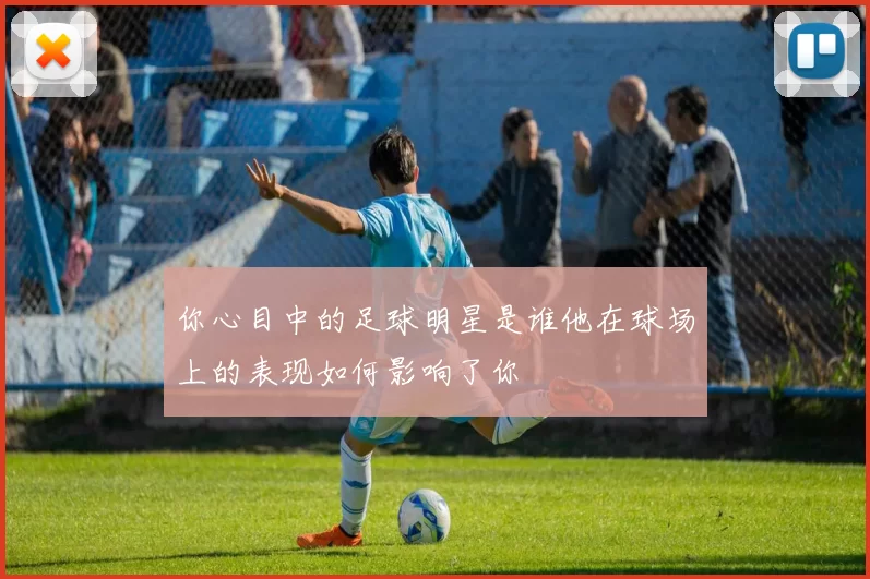 你心目中的足球明星是谁他在球场上的表现如何影响了你