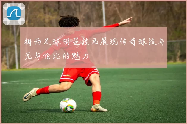 梅西足球明星挂画展现传奇球技与无与伦比的魅力