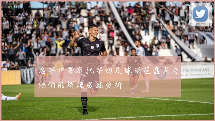名字中带有托字的足球明星盘点与他们的辉煌成就分析