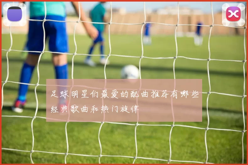 足球明星们最爱的配曲推荐有哪些经典歌曲和热门旋律