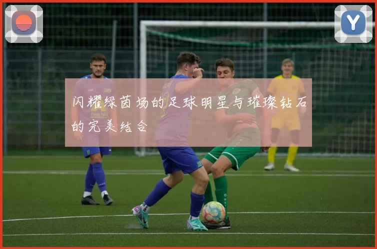 闪耀绿茵场的足球明星与璀璨钻石的完美结合