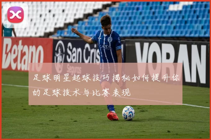 足球明星起球技巧揭秘如何提升你的足球技术与比赛表现