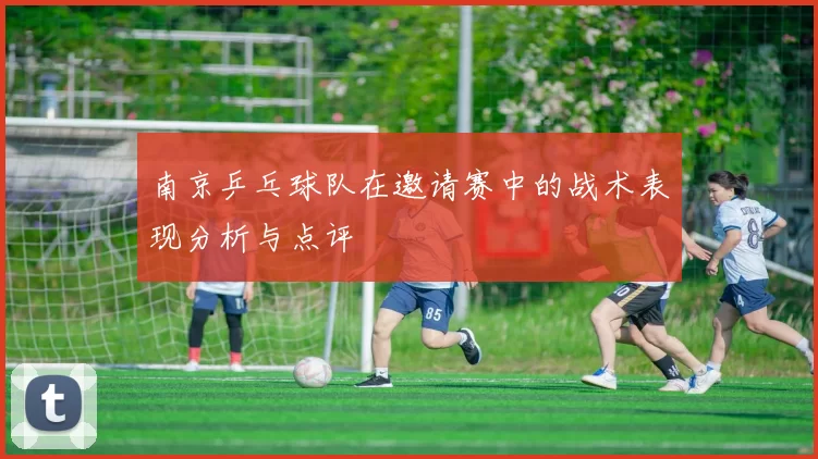 南京乒乓球队在邀请赛中的战术表现分析与点评