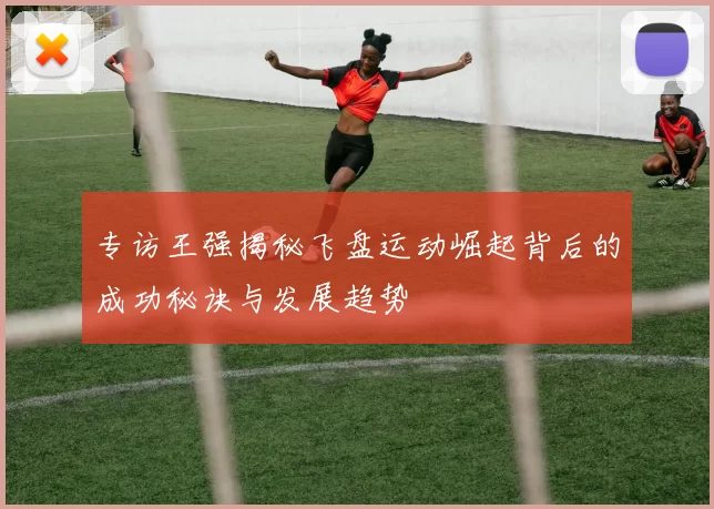 专访王强揭秘飞盘运动崛起背后的成功秘诀与发展趋势