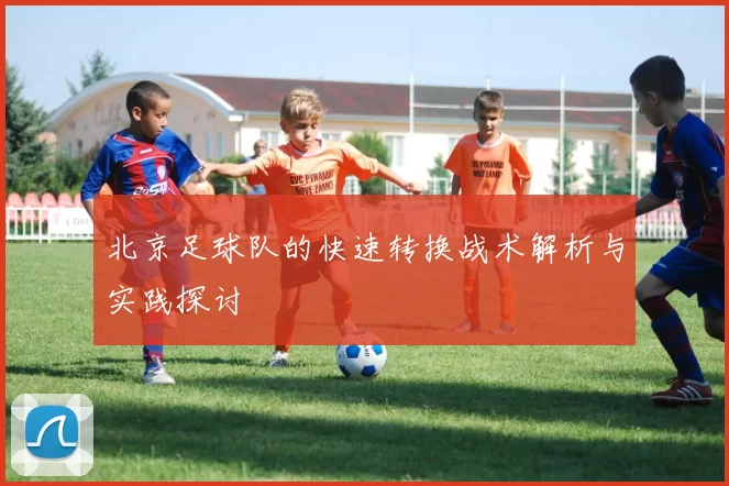 北京足球队的快速转换战术解析与实践探讨