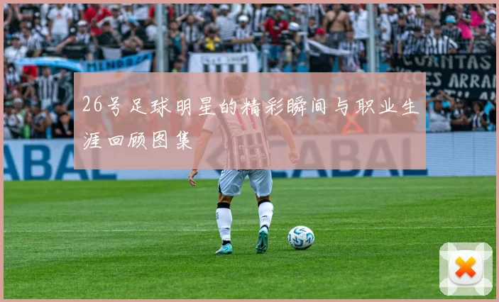 26号足球明星的精彩瞬间与职业生涯回顾图集