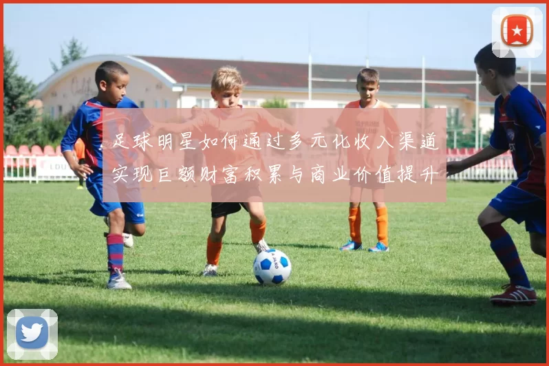 足球明星如何通过多元化收入渠道实现巨额财富积累与商业价值提升