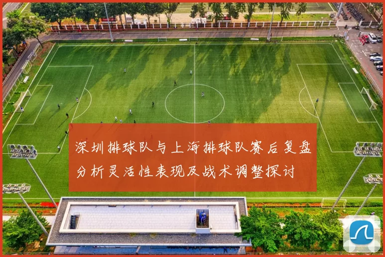 深圳排球队与上海排球队赛后复盘分析灵活性表现及战术调整探讨