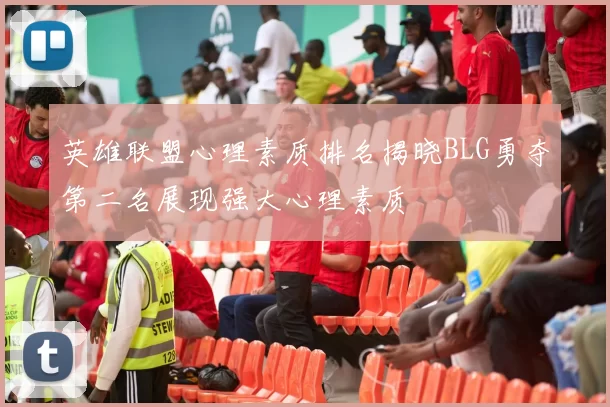 英雄联盟心理素质排名揭晓BLG勇夺第二名展现强大心理素质