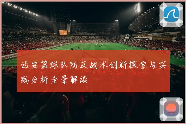 西安篮球队防反战术创新探索与实践分析全景解读