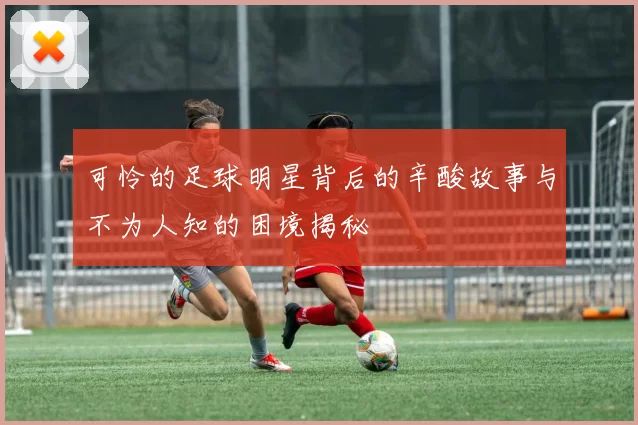 可怜的足球明星背后的辛酸故事与不为人知的困境揭秘