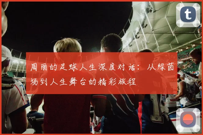 周丽的足球人生深度对话：从绿茵场到人生舞台的精彩旅程