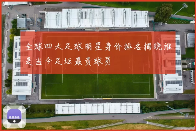 全球四大足球明星身价排名揭晓谁是当今足坛最贵球员