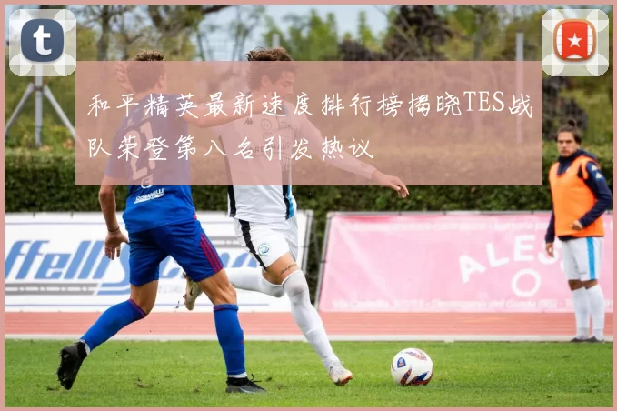 和平精英最新速度排行榜揭晓TES战队荣登第八名引发热议