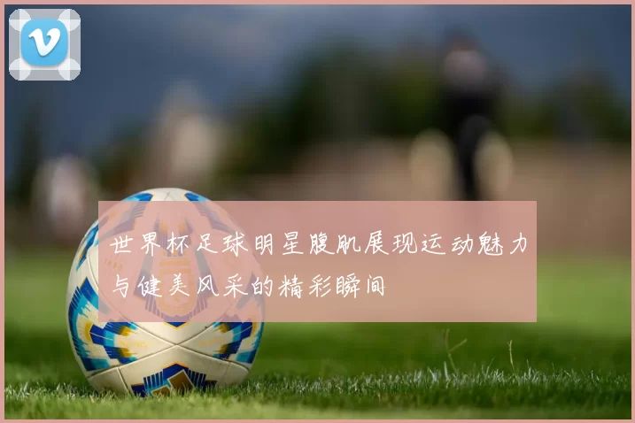 世界杯足球明星腹肌展现运动魅力与健美风采的精彩瞬间