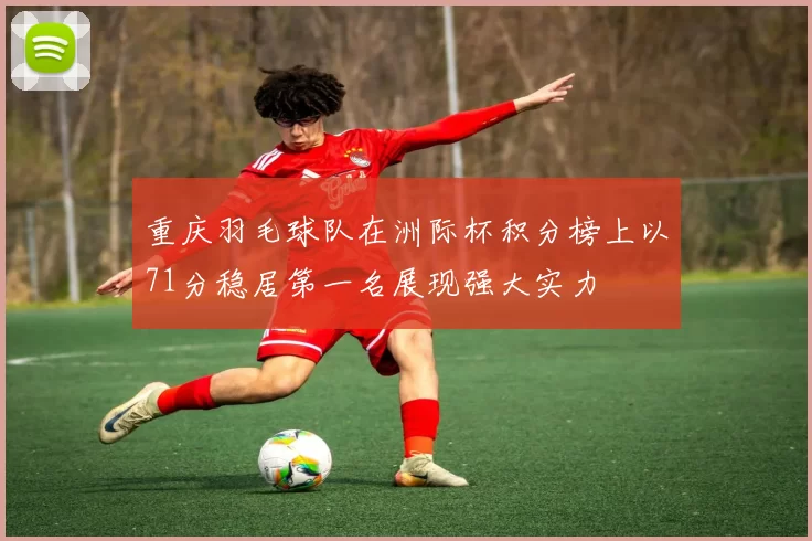 重庆羽毛球队在洲际杯积分榜上以71分稳居第一名展现强大实力
