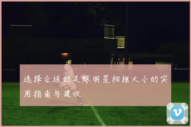 选择合适的足球明星相框大小的实用指南与建议