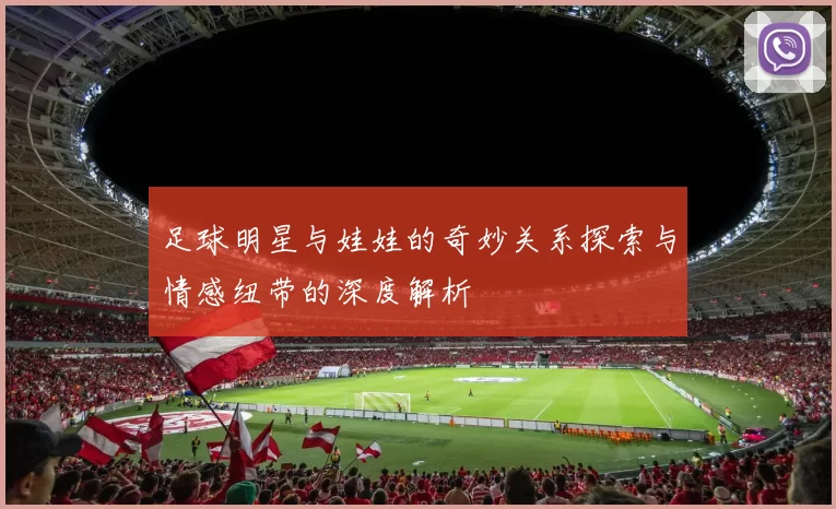 足球明星与娃娃的奇妙关系探索与情感纽带的深度解析