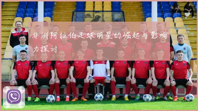 非洲阿拉伯足球明星的崛起与影响力探讨