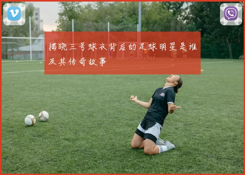 揭晓三号球衣背后的足球明星是谁及其传奇故事