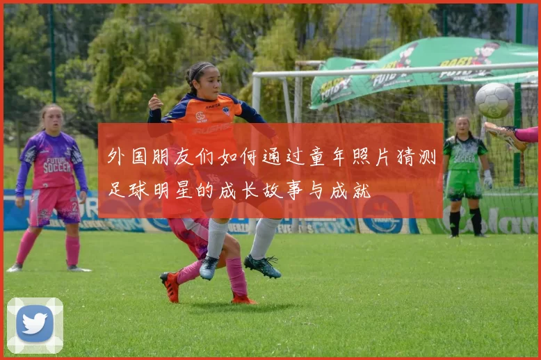 外国朋友们如何通过童年照片猜测足球明星的成长故事与成就