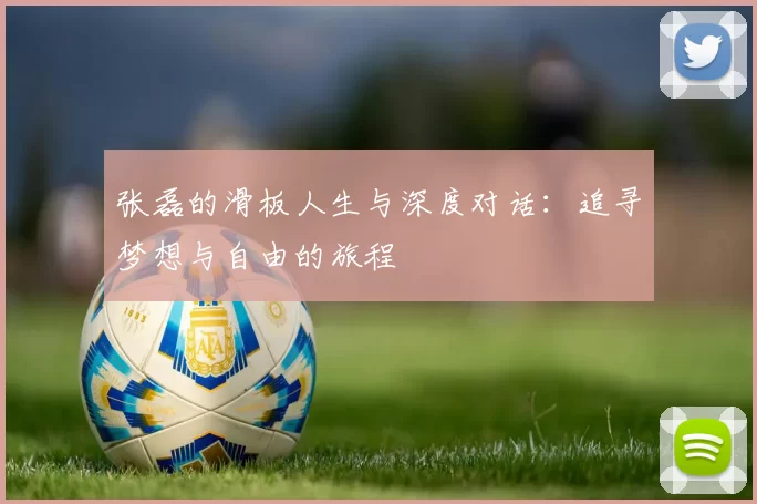 张磊的滑板人生与深度对话：追寻梦想与自由的旅程