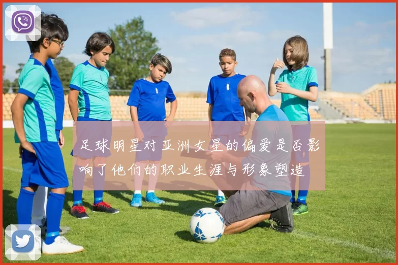 足球明星对亚洲女星的偏爱是否影响了他们的职业生涯与形象塑造