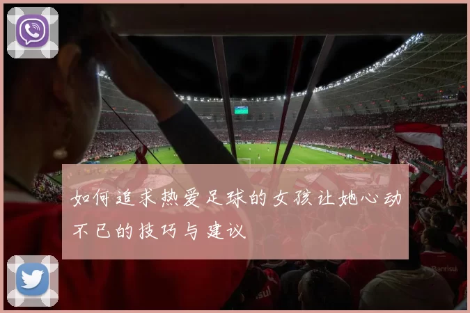 如何追求热爱足球的女孩让她心动不已的技巧与建议