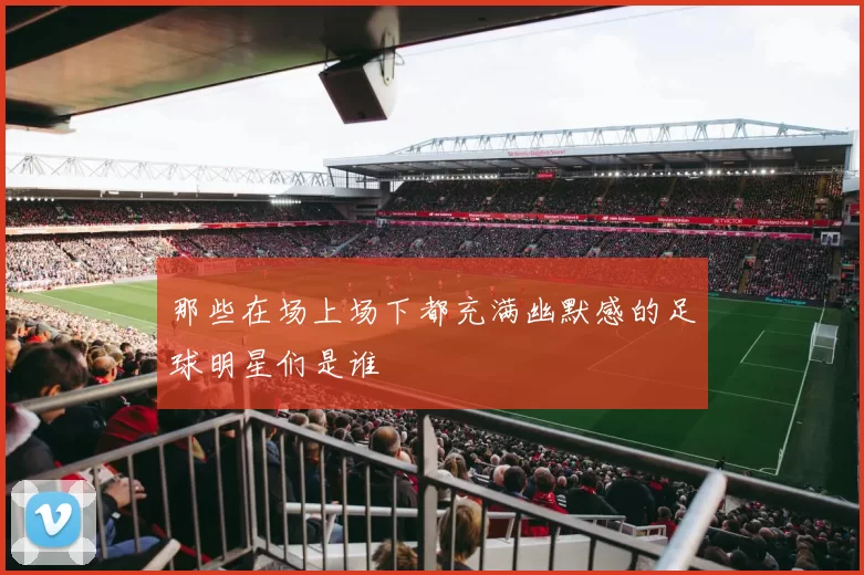 那些在场上场下都充满幽默感的足球明星们是谁