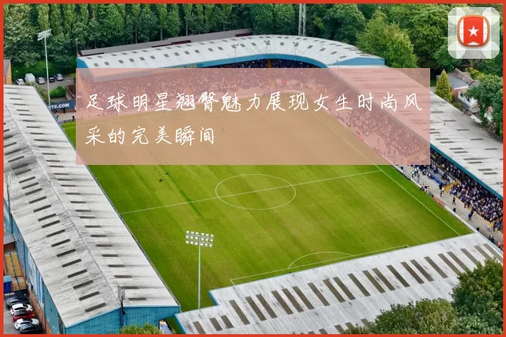 足球明星翘臀魅力展现女生时尚风采的完美瞬间