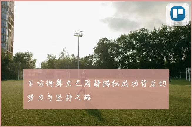 专访街舞女王周静揭秘成功背后的努力与坚持之路