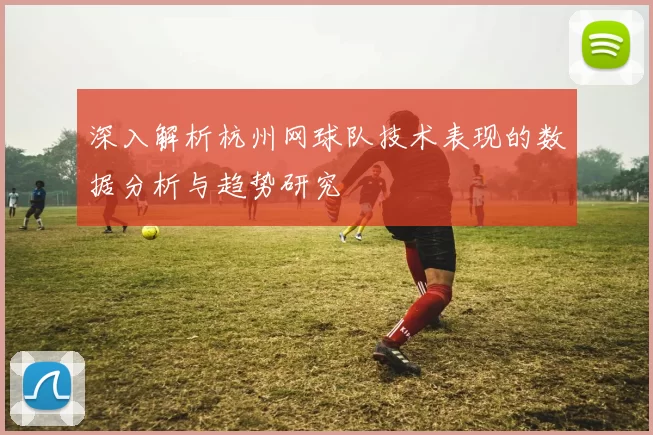 深入解析杭州网球队技术表现的数据分析与趋势研究