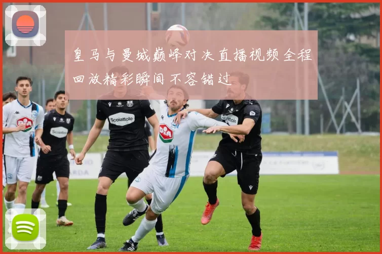 皇马与曼城巅峰对决直播视频全程回放精彩瞬间不容错过