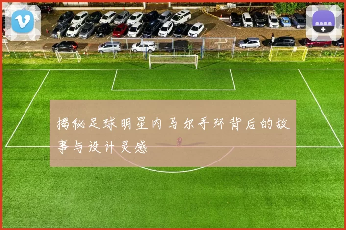 揭秘足球明星内马尔手环背后的故事与设计灵感
