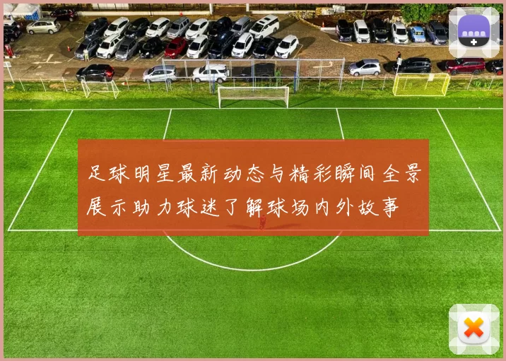 足球明星最新动态与精彩瞬间全景展示助力球迷了解球场内外故事
