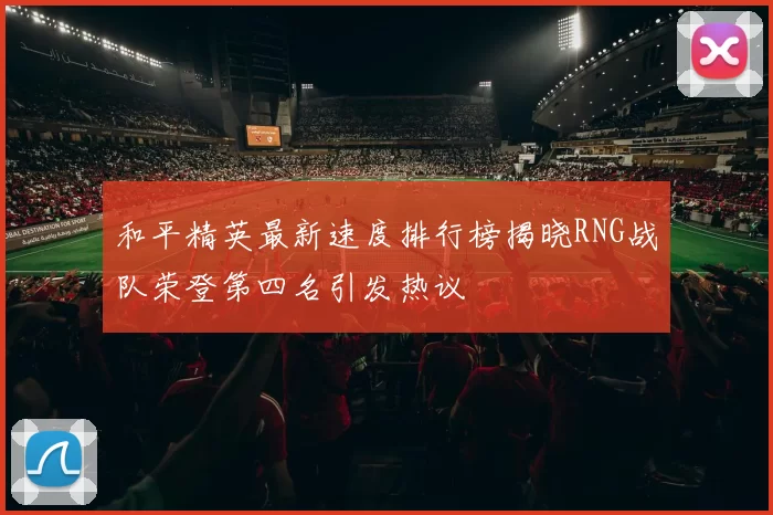 和平精英最新速度排行榜揭晓RNG战队荣登第四名引发热议