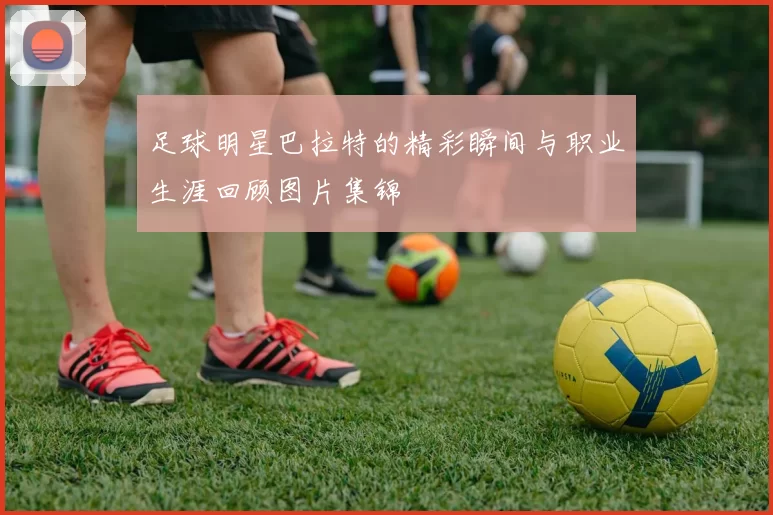 足球明星巴拉特的精彩瞬间与职业生涯回顾图片集锦