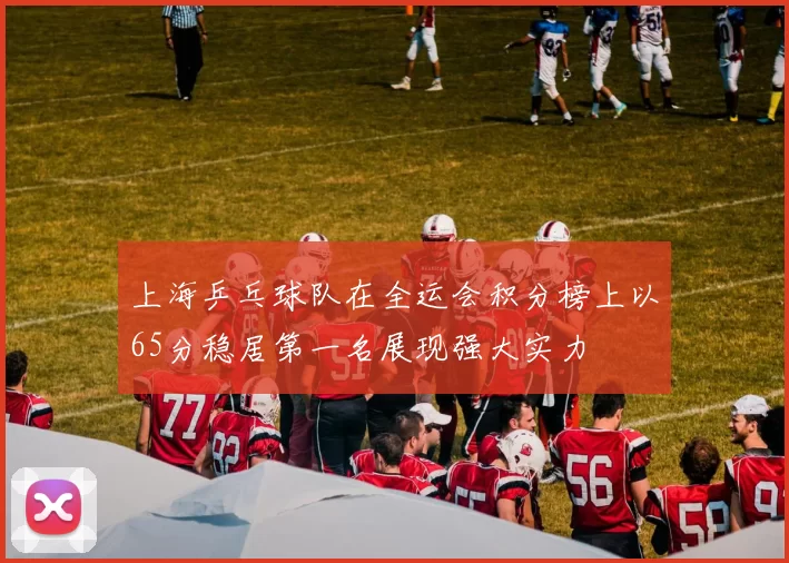 上海乒乓球队在全运会积分榜上以65分稳居第一名展现强大实力