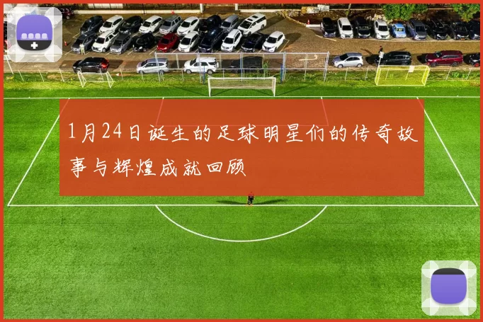 1月24日诞生的足球明星们的传奇故事与辉煌成就回顾